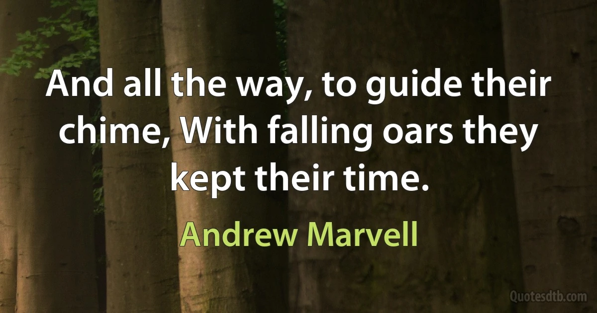 And all the way, to guide their chime, With falling oars they kept their time. (Andrew Marvell)