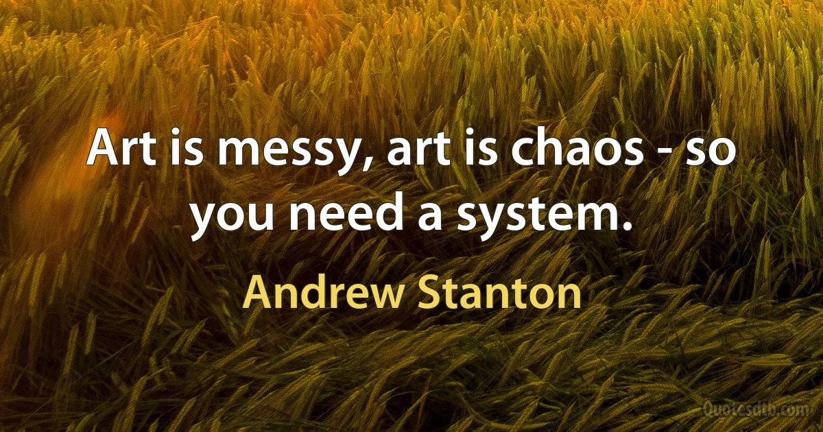 Art is messy, art is chaos - so you need a system. (Andrew Stanton)