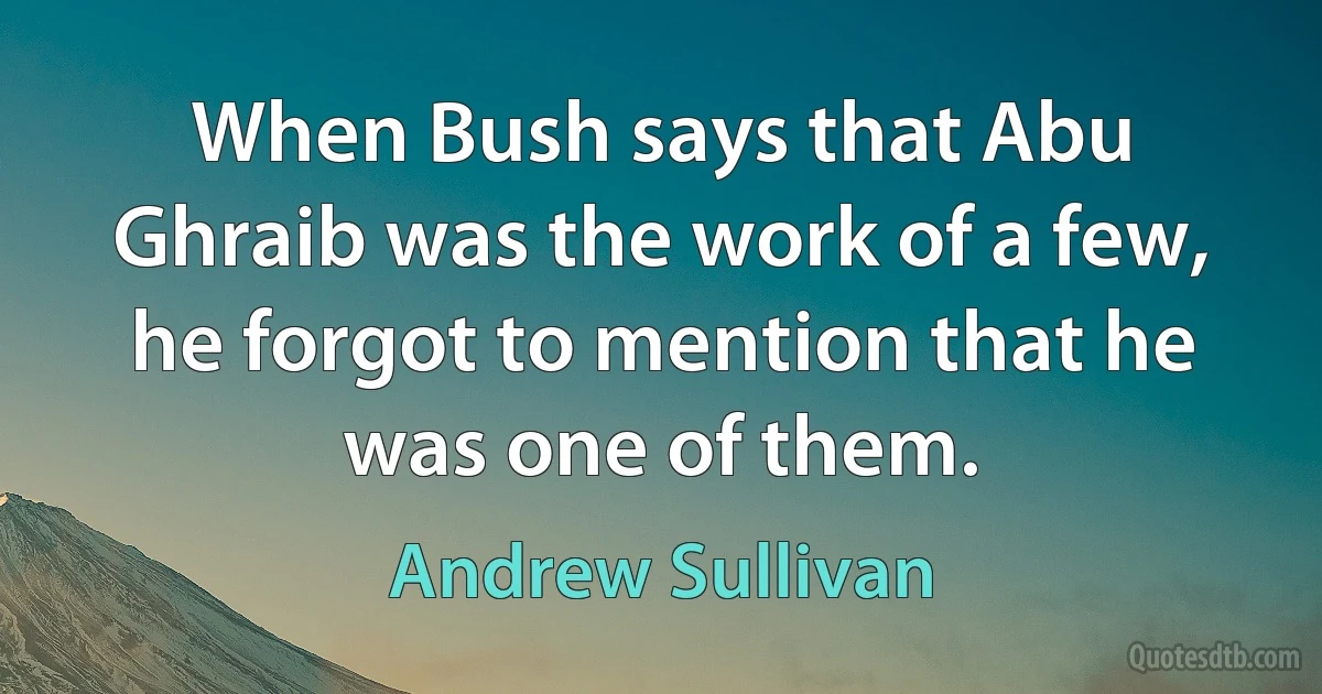 When Bush says that Abu Ghraib was the work of a few, he forgot to mention that he was one of them. (Andrew Sullivan)