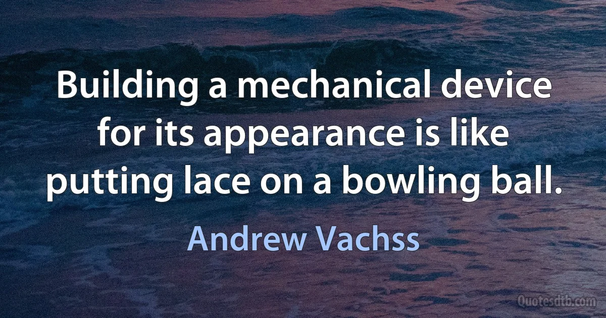 Building a mechanical device for its appearance is like putting lace on a bowling ball. (Andrew Vachss)