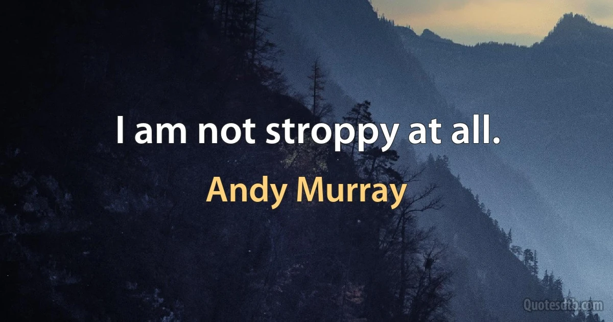 I am not stroppy at all. (Andy Murray)