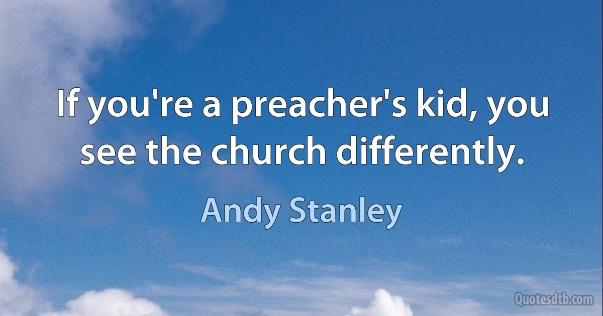 If you're a preacher's kid, you see the church differently. (Andy Stanley)