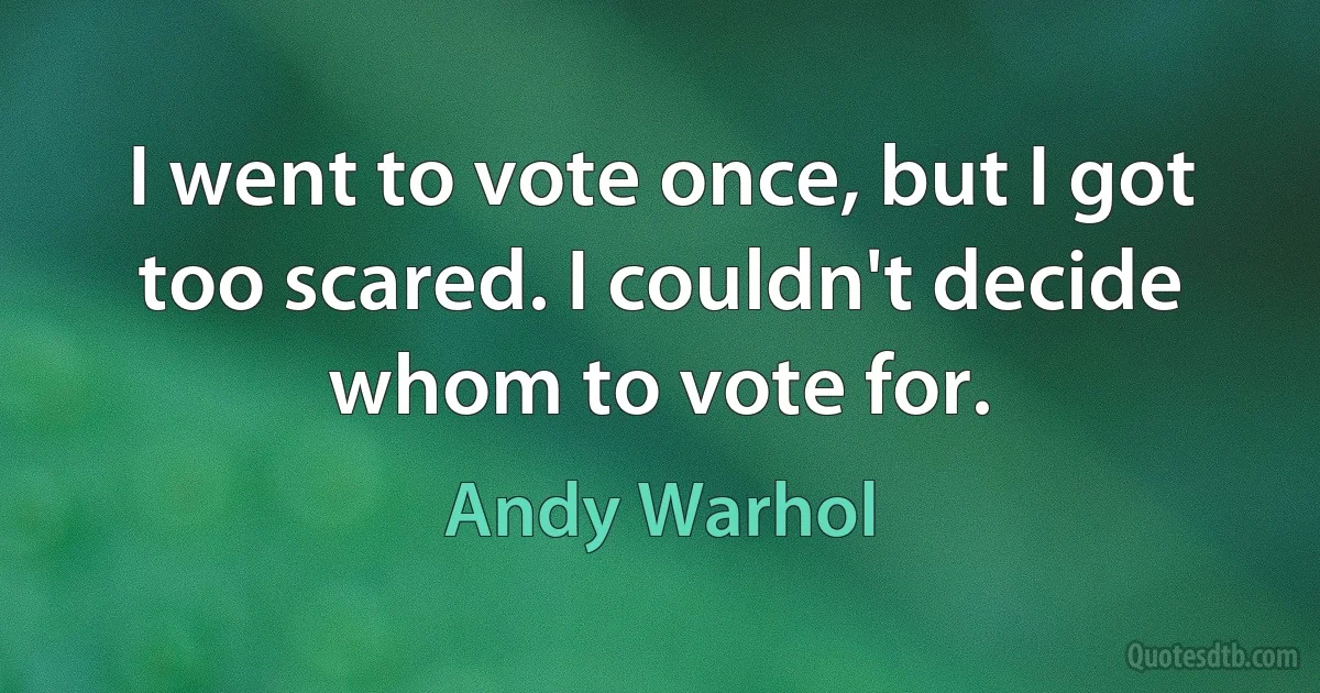 I went to vote once, but I got too scared. I couldn't decide whom to vote for. (Andy Warhol)