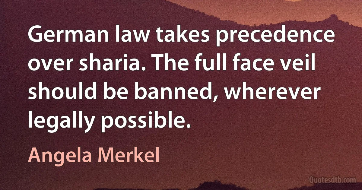 German law takes precedence over sharia. The full face veil should be banned, wherever legally possible. (Angela Merkel)