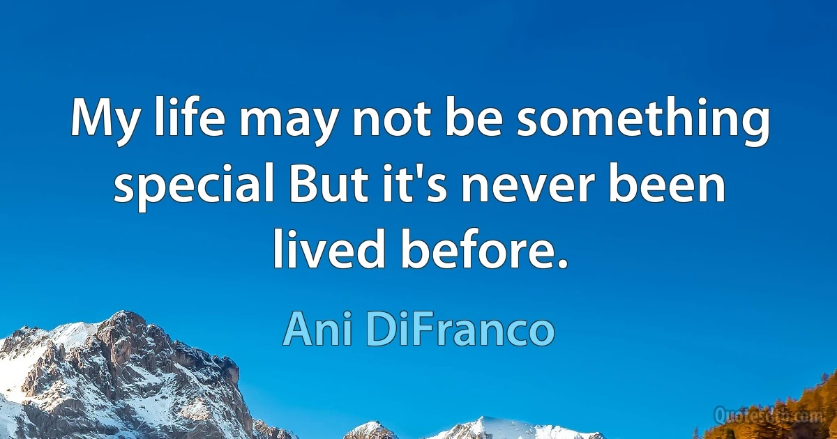 My life may not be something special But it's never been lived before. (Ani DiFranco)