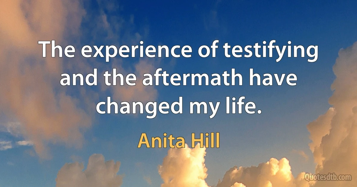 The experience of testifying and the aftermath have changed my life. (Anita Hill)