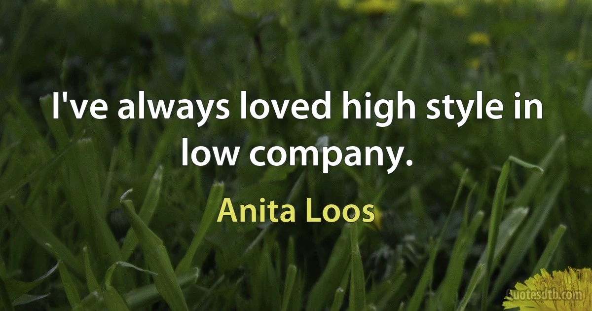 I've always loved high style in low company. (Anita Loos)