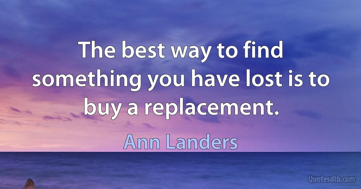 The best way to find something you have lost is to buy a replacement. (Ann Landers)