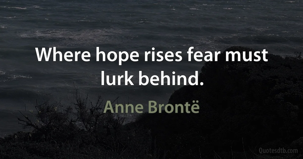 Where hope rises fear must lurk behind. (Anne Brontë)