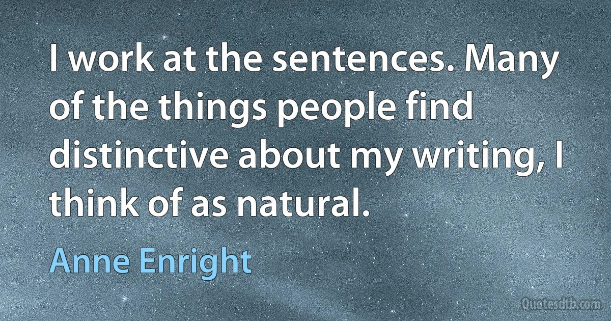 I work at the sentences. Many of the things people find distinctive about my writing, I think of as natural. (Anne Enright)