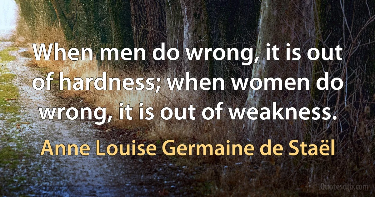 When men do wrong, it is out of hardness; when women do wrong, it is out of weakness. (Anne Louise Germaine de Staël)