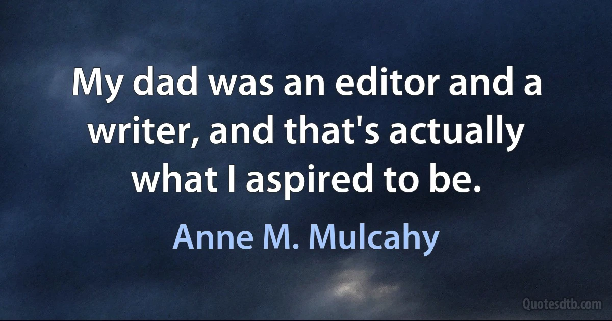 My dad was an editor and a writer, and that's actually what I aspired to be. (Anne M. Mulcahy)