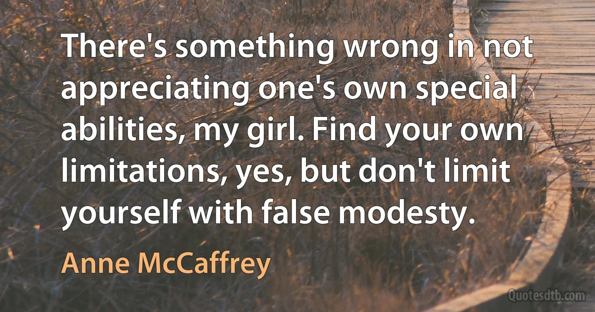 There's something wrong in not appreciating one's own special abilities, my girl. Find your own limitations, yes, but don't limit yourself with false modesty. (Anne McCaffrey)