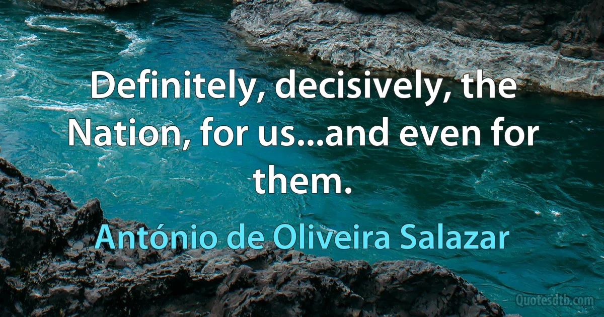 Definitely, decisively, the Nation, for us...and even for them. (António de Oliveira Salazar)