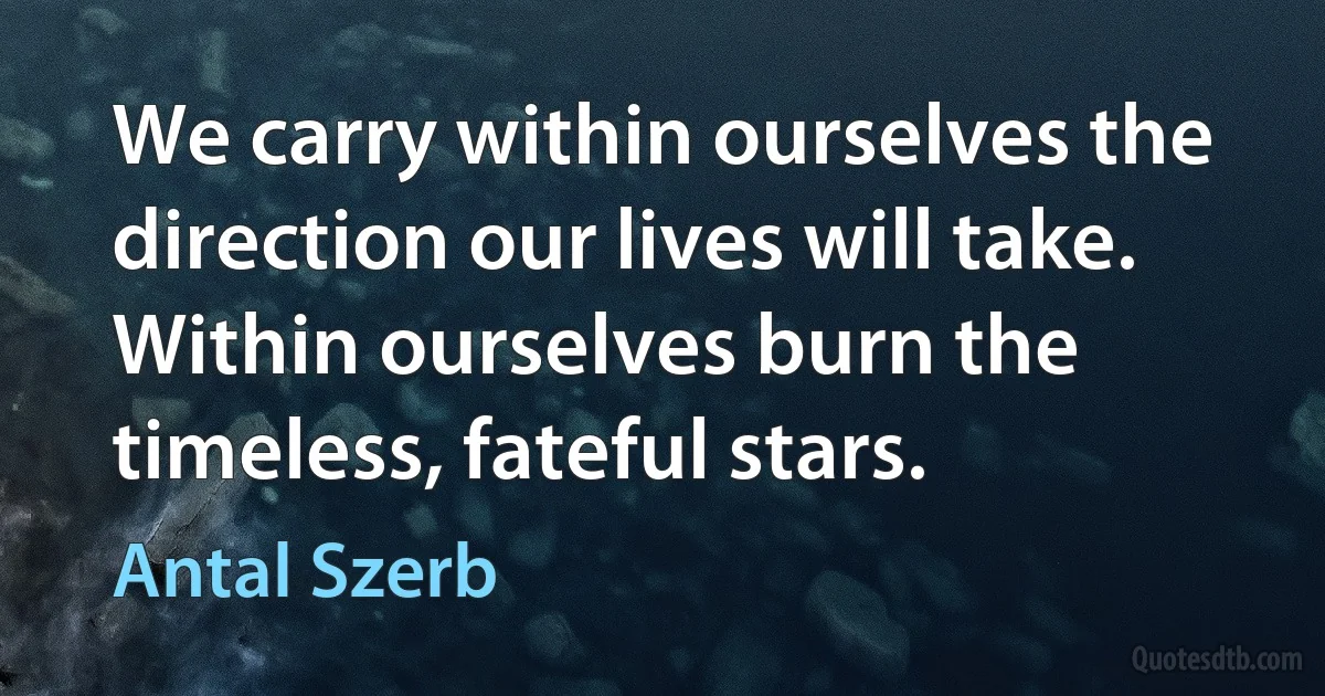 We carry within ourselves the direction our lives will take. Within ourselves burn the timeless, fateful stars. (Antal Szerb)