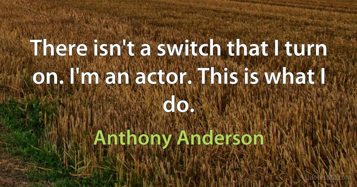 There isn't a switch that I turn on. I'm an actor. This is what I do. (Anthony Anderson)