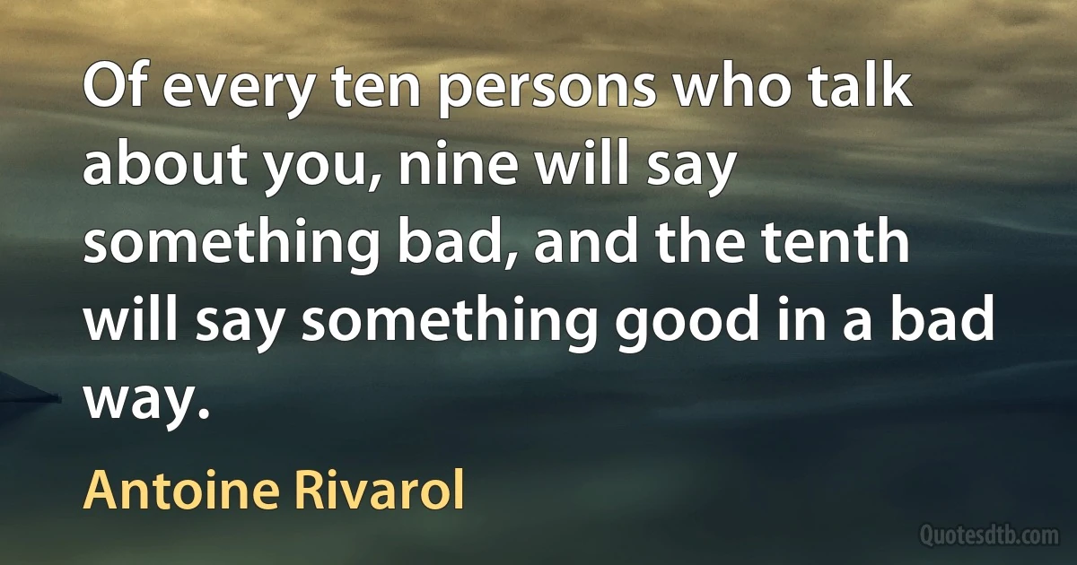 Of every ten persons who talk about you, nine will say something bad, and the tenth will say something good in a bad way. (Antoine Rivarol)