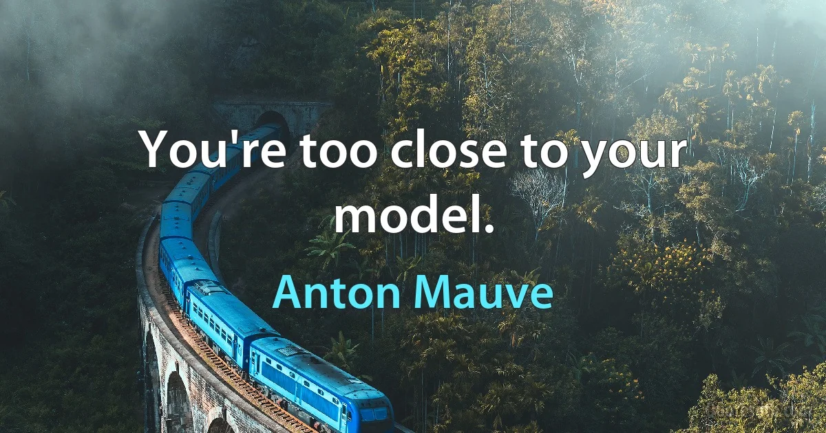 You're too close to your model. (Anton Mauve)