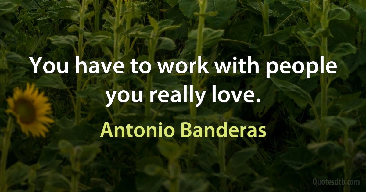 You have to work with people you really love. (Antonio Banderas)