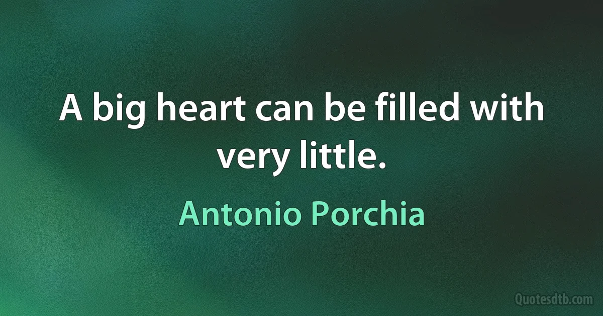 A big heart can be filled with very little. (Antonio Porchia)