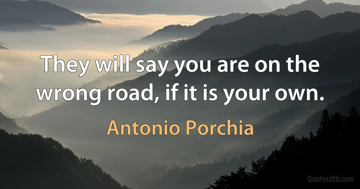 They will say you are on the wrong road, if it is your own. (Antonio Porchia)