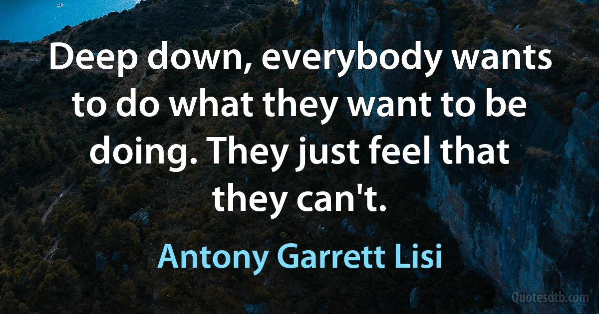 Deep down, everybody wants to do what they want to be doing. They just feel that they can't. (Antony Garrett Lisi)