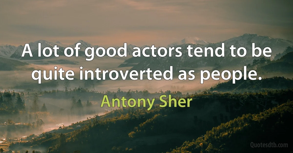 A lot of good actors tend to be quite introverted as people. (Antony Sher)