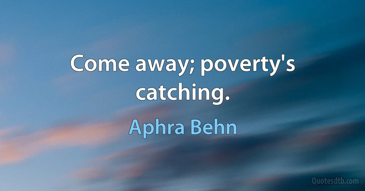 Come away; poverty's catching. (Aphra Behn)