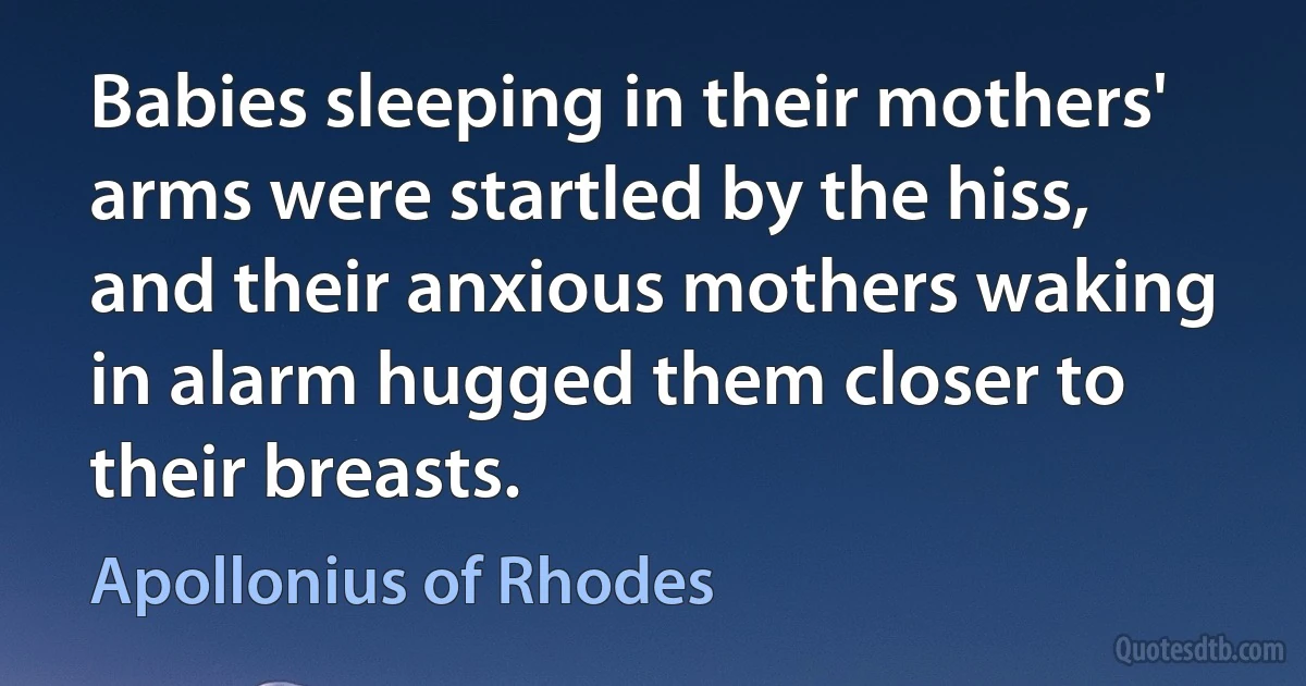 Babies sleeping in their mothers' arms were startled by the hiss, and their anxious mothers waking in alarm hugged them closer to their breasts. (Apollonius of Rhodes)