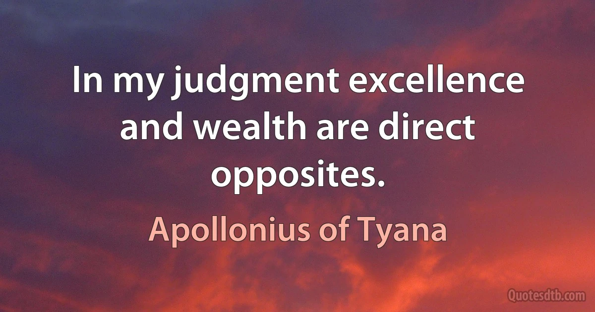 In my judgment excellence and wealth are direct opposites. (Apollonius of Tyana)