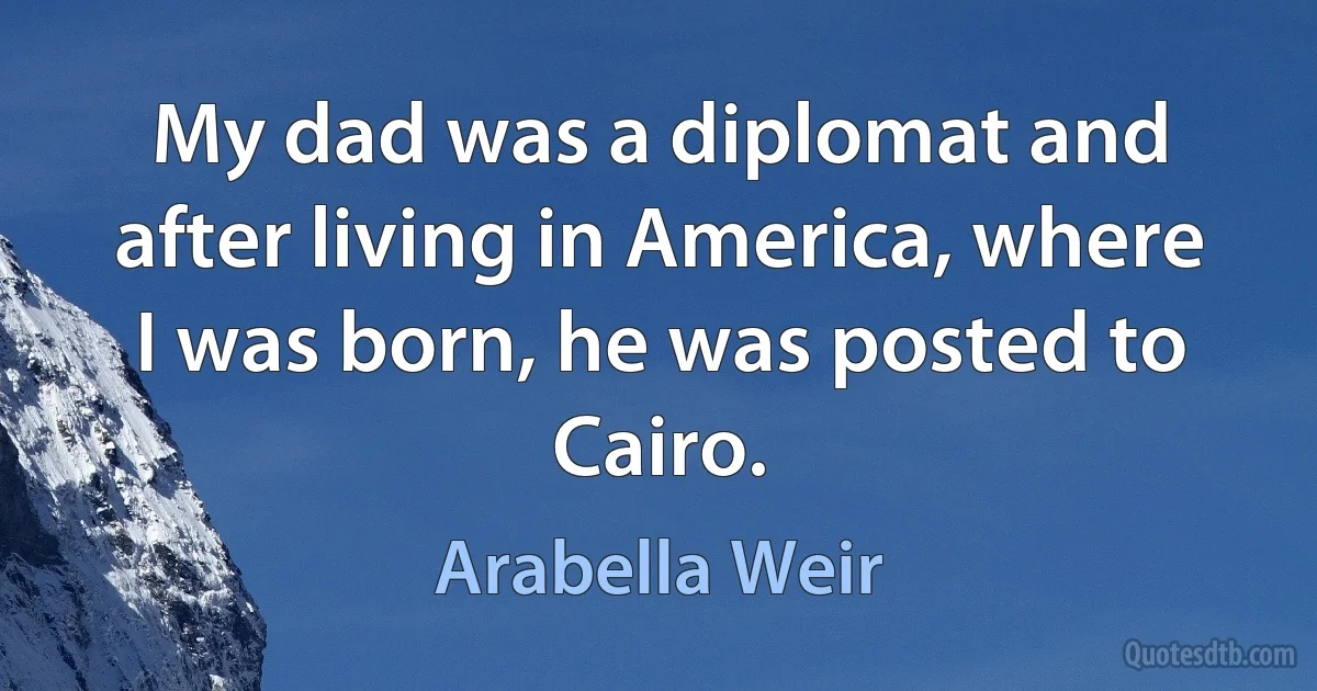 My dad was a diplomat and after living in America, where I was born, he was posted to Cairo. (Arabella Weir)