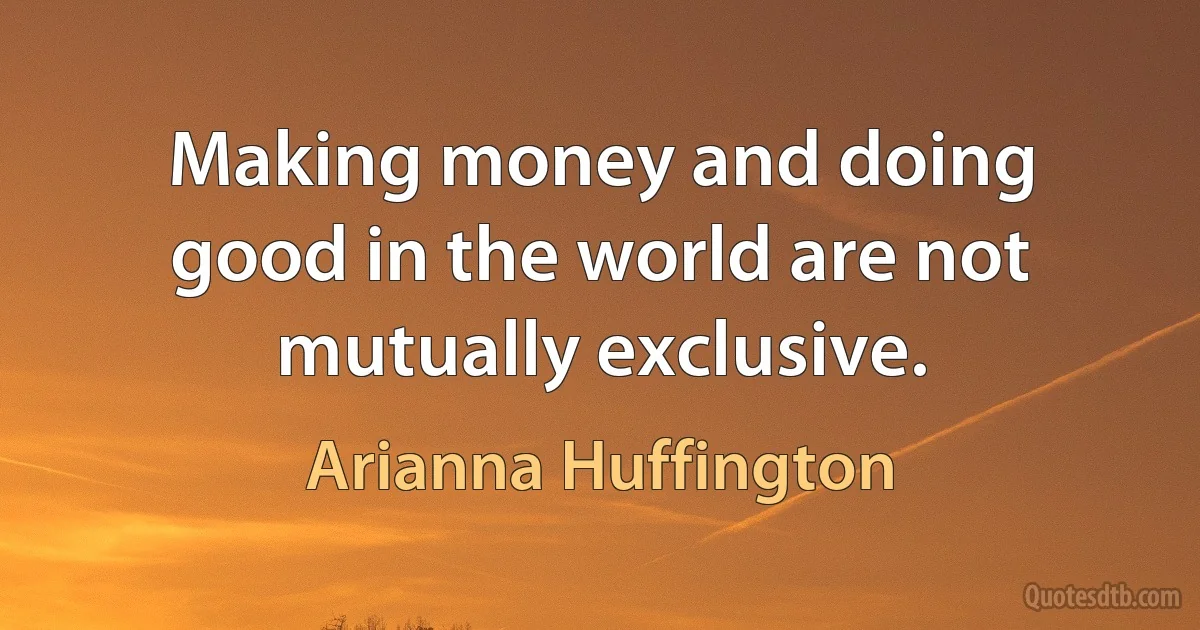 Making money and doing good in the world are not mutually exclusive. (Arianna Huffington)