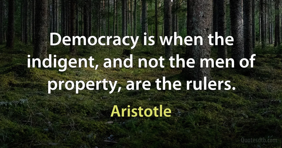 Democracy is when the indigent, and not the men of property, are the rulers. (Aristotle)