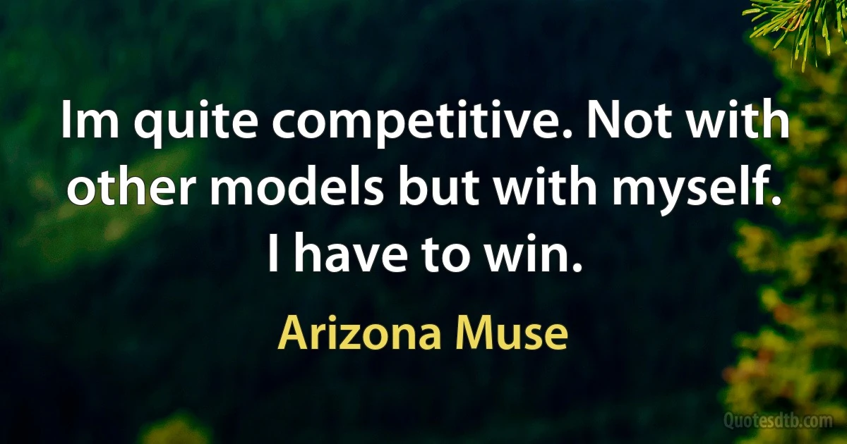 Im quite competitive. Not with other models but with myself. I have to win. (Arizona Muse)