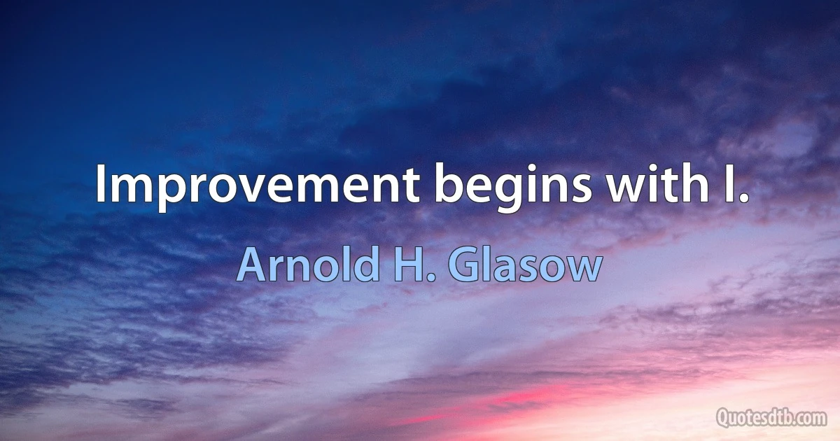 Improvement begins with I. (Arnold H. Glasow)