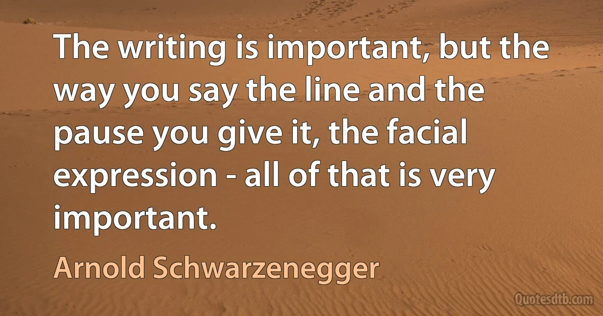 The writing is important, but the way you say the line and the pause you give it, the facial expression - all of that is very important. (Arnold Schwarzenegger)