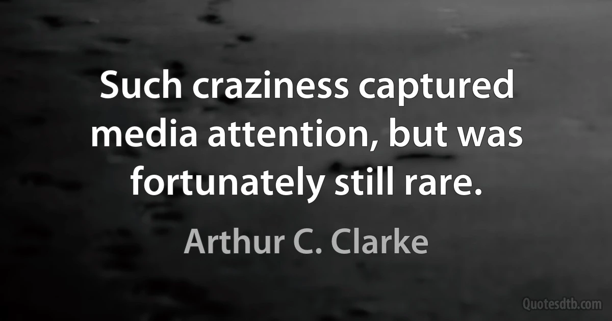 Such craziness captured media attention, but was fortunately still rare. (Arthur C. Clarke)