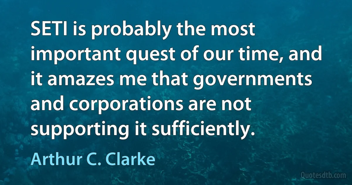 SETI is probably the most important quest of our time, and it amazes me that governments and corporations are not supporting it sufficiently. (Arthur C. Clarke)