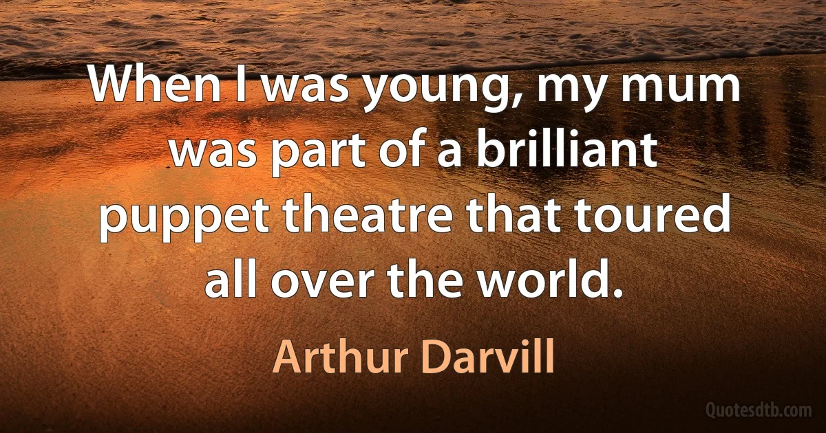 When I was young, my mum was part of a brilliant puppet theatre that toured all over the world. (Arthur Darvill)