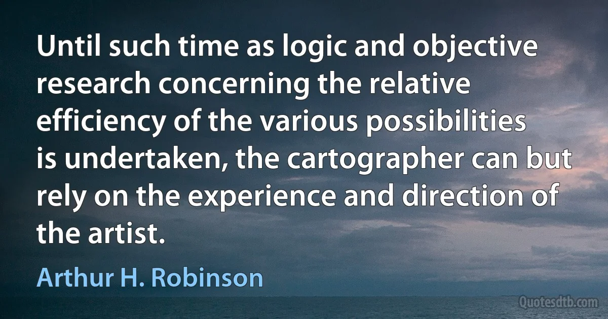 Until such time as logic and objective research concerning the relative efficiency of the various possibilities is undertaken, the cartographer can but rely on the experience and direction of the artist. (Arthur H. Robinson)