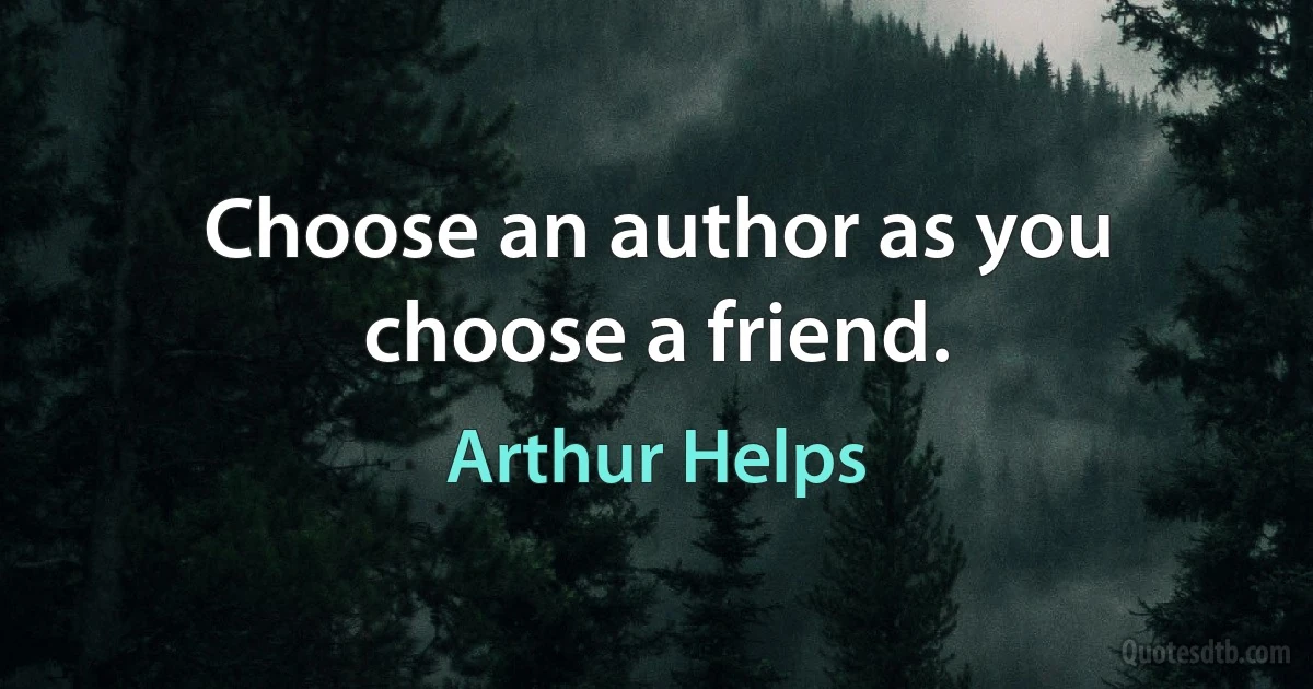 Choose an author as you choose a friend. (Arthur Helps)