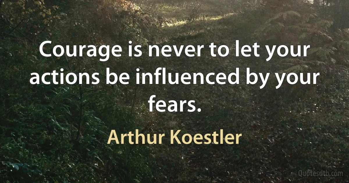 Courage is never to let your actions be influenced by your fears. (Arthur Koestler)