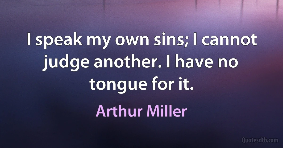 I speak my own sins; I cannot judge another. I have no tongue for it. (Arthur Miller)