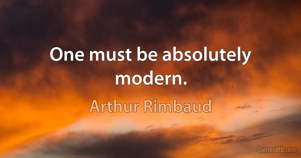 One must be absolutely modern. (Arthur Rimbaud)