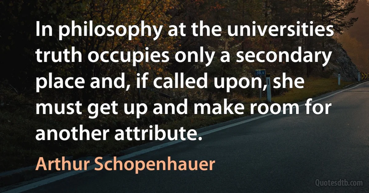 In philosophy at the universities truth occupies only a secondary place and, if called upon, she must get up and make room for another attribute. (Arthur Schopenhauer)