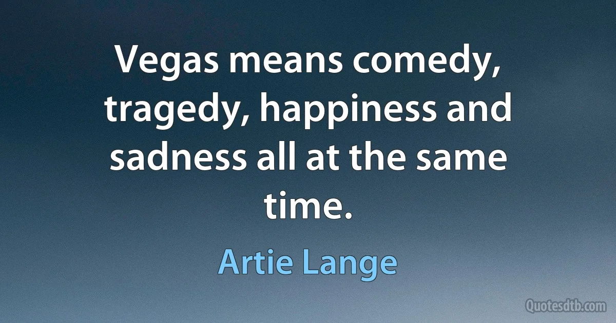 Vegas means comedy, tragedy, happiness and sadness all at the same time. (Artie Lange)