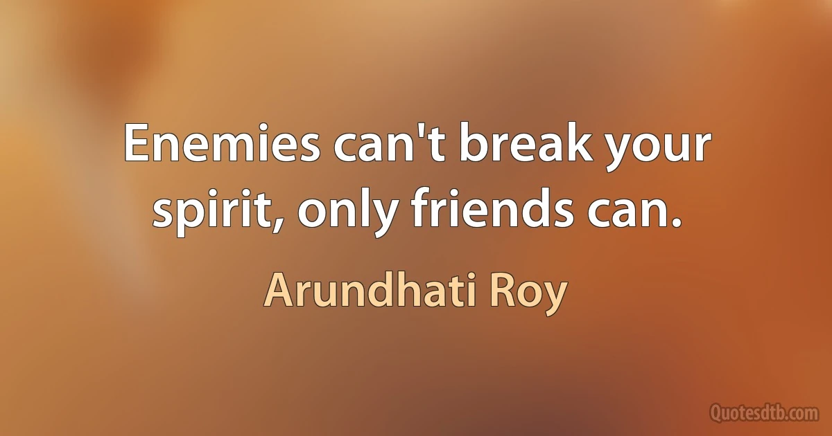 Enemies can't break your spirit, only friends can. (Arundhati Roy)