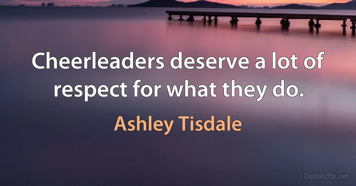 Cheerleaders deserve a lot of respect for what they do. (Ashley Tisdale)