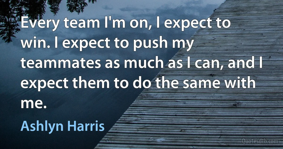 Every team I'm on, I expect to win. I expect to push my teammates as much as I can, and I expect them to do the same with me. (Ashlyn Harris)