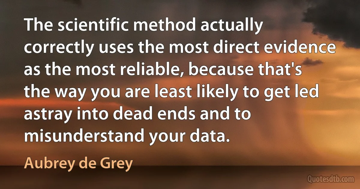 The scientific method actually correctly uses the most direct evidence as the most reliable, because that's the way you are least likely to get led astray into dead ends and to misunderstand your data. (Aubrey de Grey)